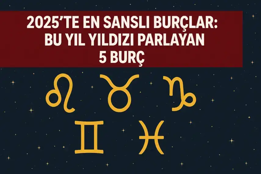 2025’te En Şanslı Burçlar: Bu Yıl Yıldızı Parlayan 5 Burç