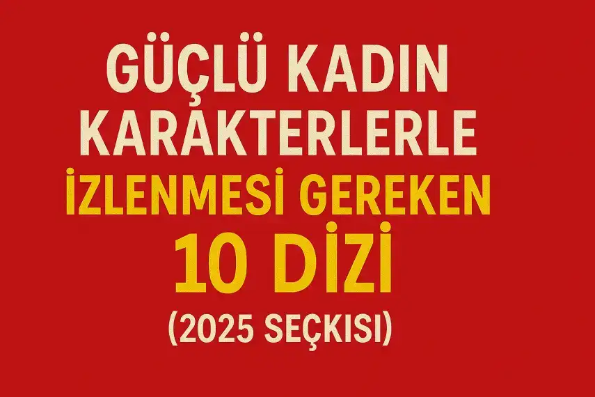 Güçlü Kadın Karakterlerle İzlenmesi Gereken 10 Dizi (2025 Seçkisi)